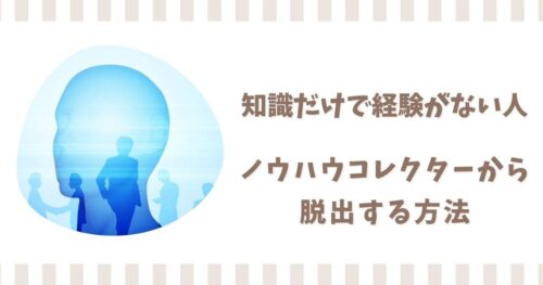 知識だけで経験がない人の特徴4選！ノウハウコレクターから脱出する方法